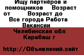 Ищу партнёров и помощников  › Возраст от ­ 16 › Возраст до ­ 35 - Все города Работа » Вакансии   . Челябинская обл.,Карабаш г.